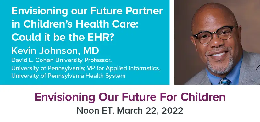 Kevin Johnson, MD, David L. Cohen University Professor at the University of Pennsylvania, will present “Envisioning our Future Partner in Children’s Health Care: Could it be the EHR?” on March 22, 2022 at noon ET